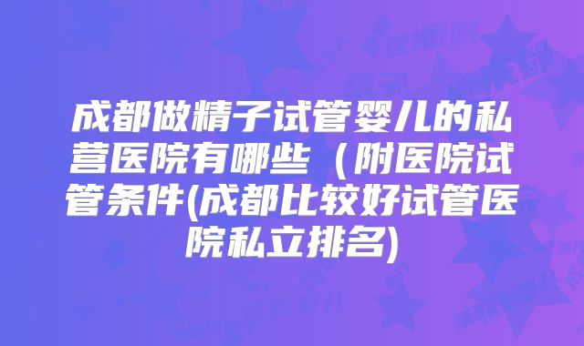 成都做精子试管婴儿的私营医院有哪些（附医院试管条件(成都比较好试管医院私立排名)