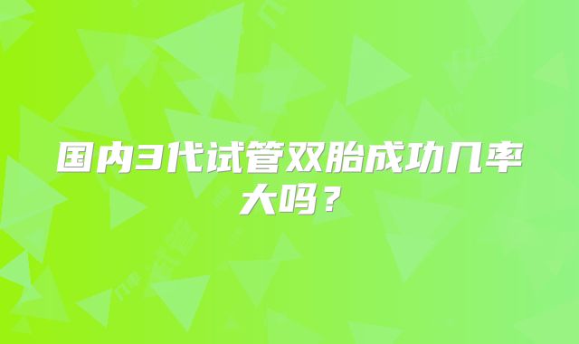 国内3代试管双胎成功几率大吗？