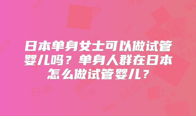 日本单身女士可以做试管婴儿吗?单身人群在日本怎么做试管婴儿?