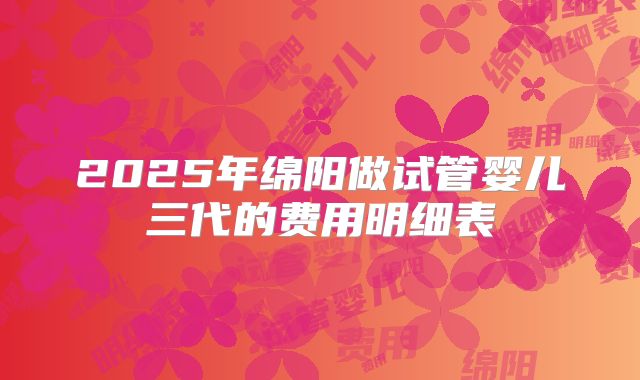 2025年绵阳做试管婴儿三代的费用明细表