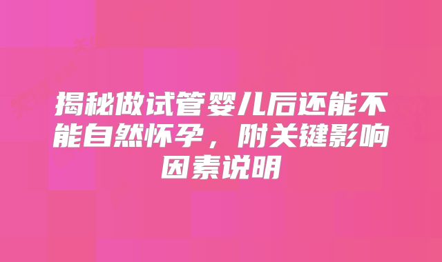 揭秘做试管婴儿后还能不能自然怀孕,附关键影响因素说明