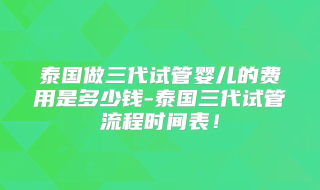 泰国做三代试管婴儿的费用是多少钱-泰国三代试管流程时间表！