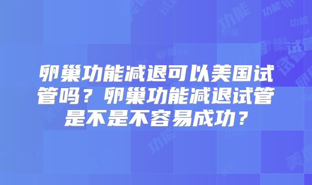 卵巢功能减退可以美国试管吗？卵巢功能减退试管是不是不容易成功？