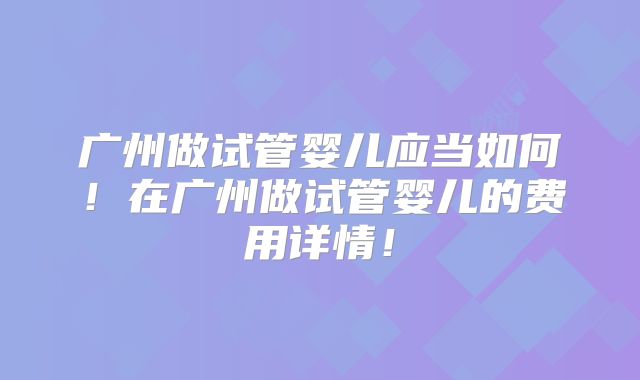 广州做试管婴儿应当如何！在广州做试管婴儿的费用详情！