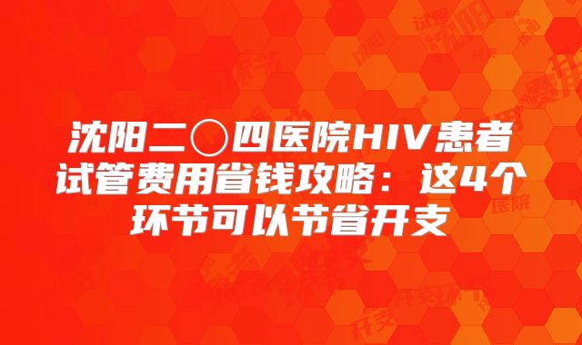 沈阳二〇四医院HIV患者试管费用省钱攻略：这4个环节可以节省开支