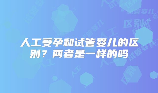 人工受孕和试管婴儿的区别？两者是一样的吗