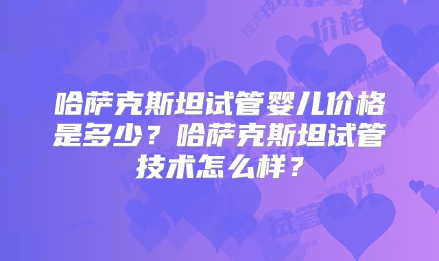 哈萨克斯坦试管婴儿价格是多少？哈萨克斯坦试管技术怎么样？