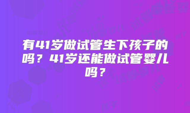 有41岁做试管生下孩子的吗？41岁还能做试管婴儿吗？