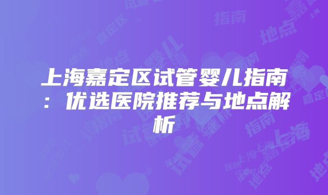 上海嘉定区试管婴儿指南：优选医院推荐与地点解析