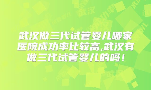 武汉做三代试管婴儿哪家医院成功率比较高,武汉有做三代试管婴儿的吗!