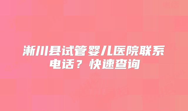 淅川县试管婴儿医院联系电话？快速查询