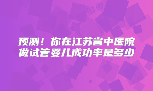 预测！你在江苏省中医院做试管婴儿成功率是多少