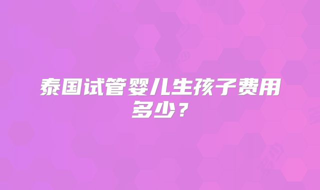 泰国试管婴儿生孩子费用多少?
