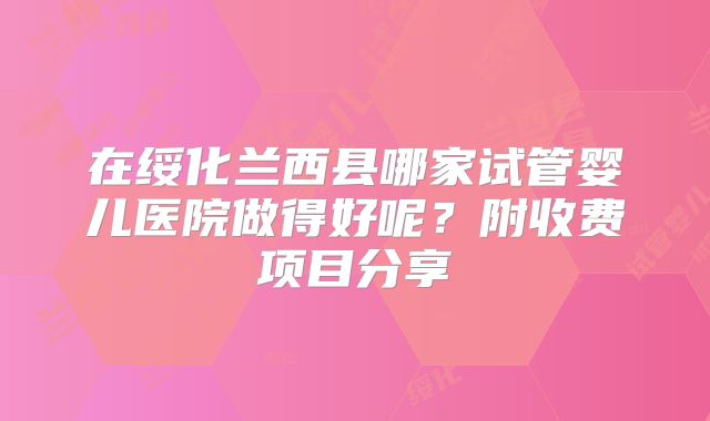 在绥化兰西县哪家试管婴儿医院做得好呢？附收费项目分享