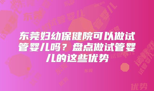 东莞妇幼保健院可以做试管婴儿吗？盘点做试管婴儿的这些优势