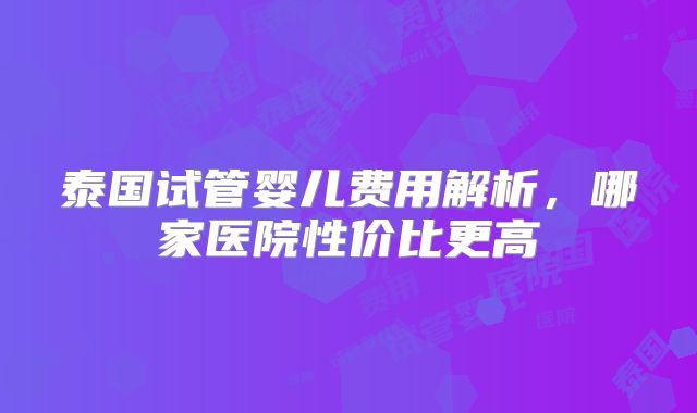 泰国试管婴儿费用解析,哪家医院性价比更高