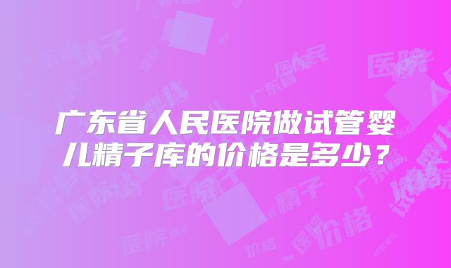 广东省人民医院做试管婴儿精子库的价格是多少？