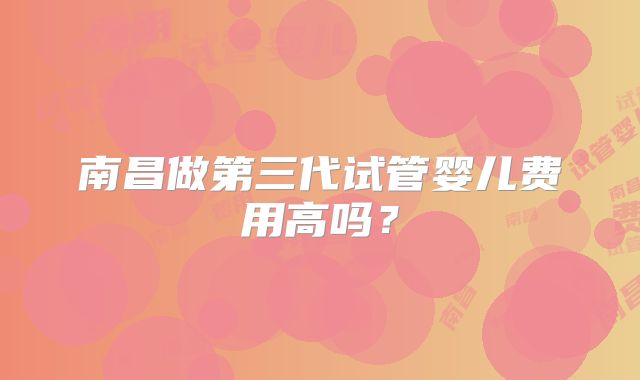 南昌做第三代试管婴儿费用高吗？