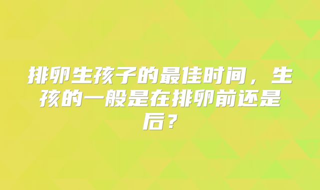 排卵生孩子的最佳时间，生孩的一般是在排卵前还是后？