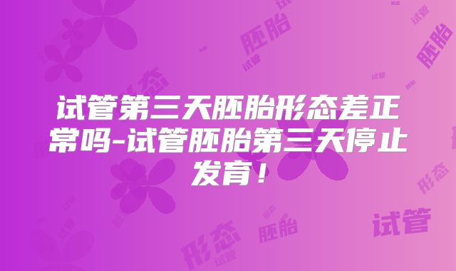 试管第三天胚胎形态差正常吗-试管胚胎第三天停止发育！