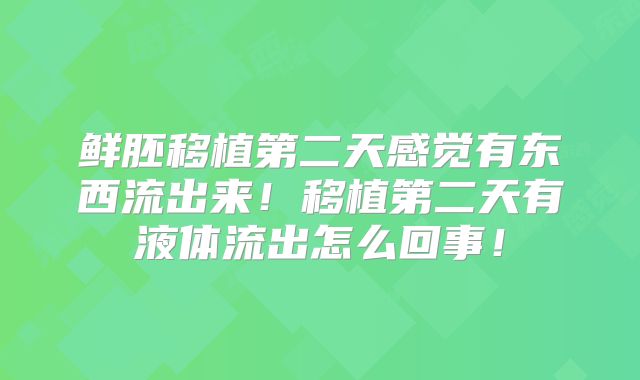 鲜胚移植第二天感觉有东西流出来!移植第二天有液体流出怎么回事!
