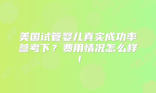 美国试管婴儿真实成功率参考下？费用情况怎么样！