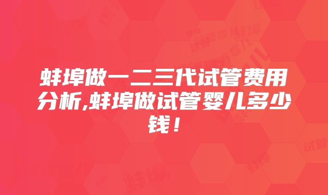 蚌埠做一二三代试管费用分析,蚌埠做试管婴儿多少钱！