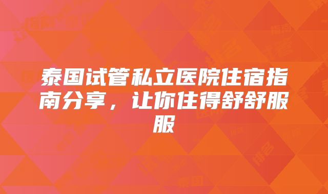 泰国试管私立医院住宿指南分享，让你住得舒舒服服