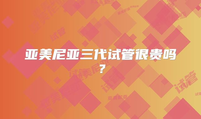 亚美尼亚三代试管很贵吗？