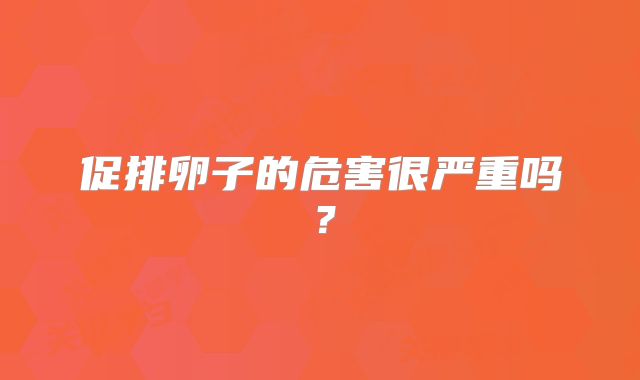 促排卵子的危害很严重吗?