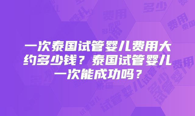 一次泰国试管婴儿费用大约多少钱？泰国试管婴儿一次能成功吗？