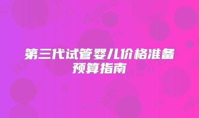 第三代试管婴儿价格准备预算指南