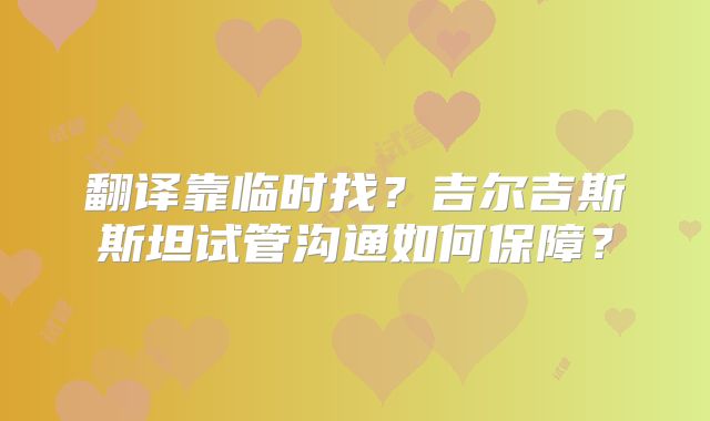 翻译靠临时找？吉尔吉斯斯坦试管沟通如何保障？