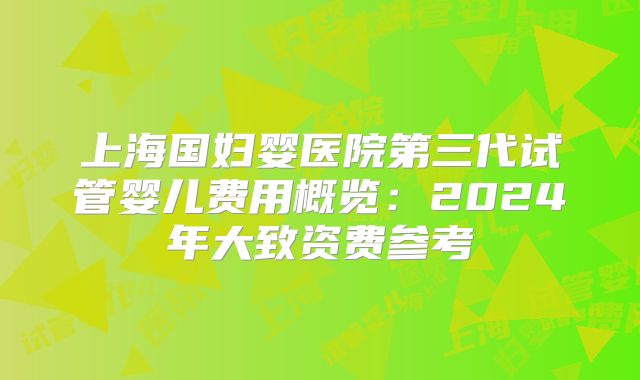 上海国妇婴医院第三代试管婴儿费用概览:2024年大致资费参考