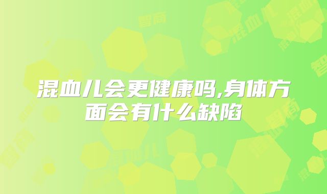 混血儿会更健康吗,身体方面会有什么缺陷