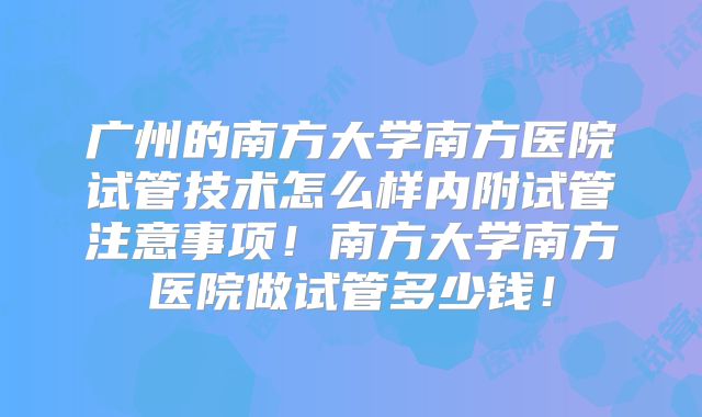 广州的南方大学南方医院试管技术怎么样内附试管注意事项！南方大学南方医院做试管多少钱！
