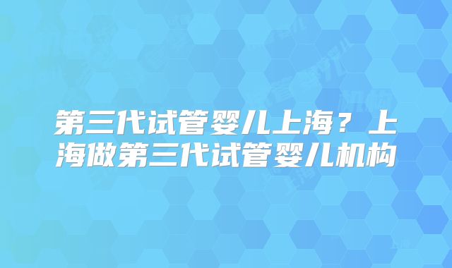 第三代试管婴儿上海？上海做第三代试管婴儿机构