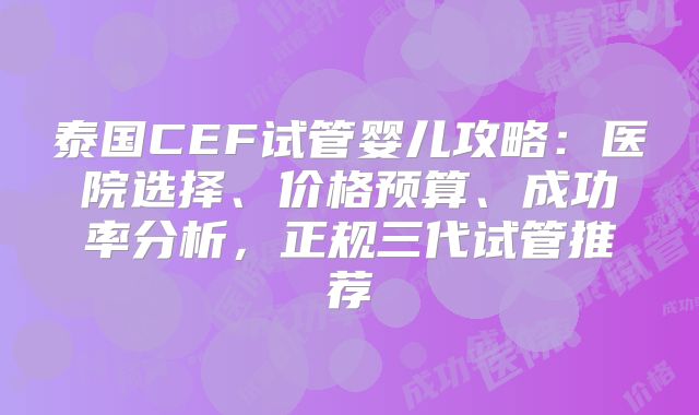 泰国CEF试管婴儿攻略：医院选择、价格预算、成功率分析，正规三代试管推荐
