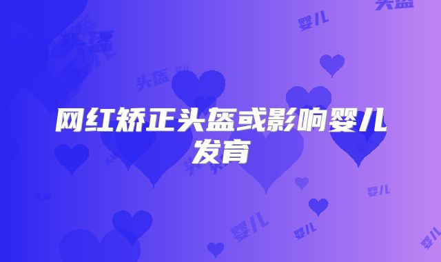 网红矫正头盔或影响婴儿发育
