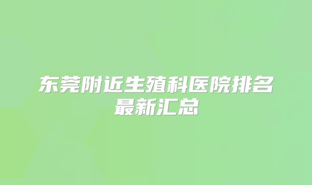 东莞附近生殖科医院排名最新汇总