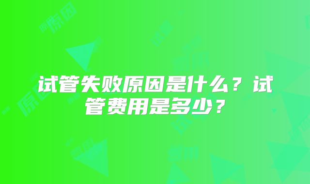 试管失败原因是什么？试管费用是多少？