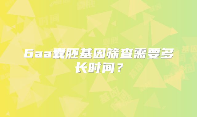 6aa囊胚基因筛查需要多长时间?