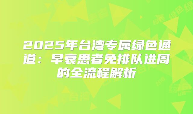 2025年台湾专属绿色通道：早衰患者免排队进周的全流程解析