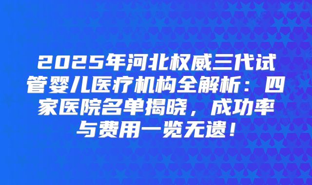 2025年河北权威三代试管婴儿医疗机构全解析：四家医院名单揭晓，成功率与费用一览无遗！