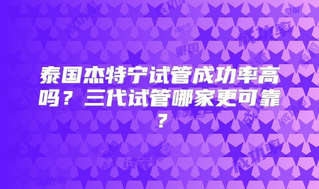 泰国杰特宁试管成功率高吗？三代试管哪家更可靠？