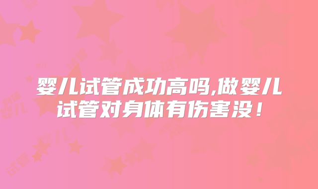 婴儿试管成功高吗,做婴儿试管对身体有伤害没!