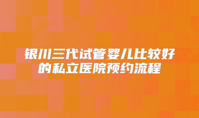 银川三代试管婴儿比较好的私立医院预约流程