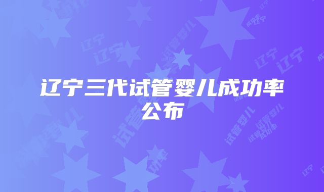 辽宁三代试管婴儿成功率公布