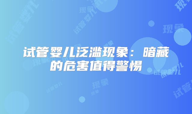 试管婴儿泛滥现象:暗藏的危害值得警惕