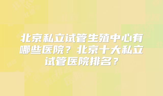 北京私立试管生殖中心有哪些医院?北京十大私立试管医院排名?